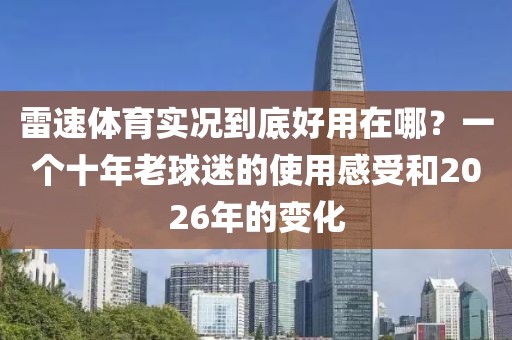 雷速体育实况到底好用在哪？一个十年老球迷的使用感受和2026年的变化