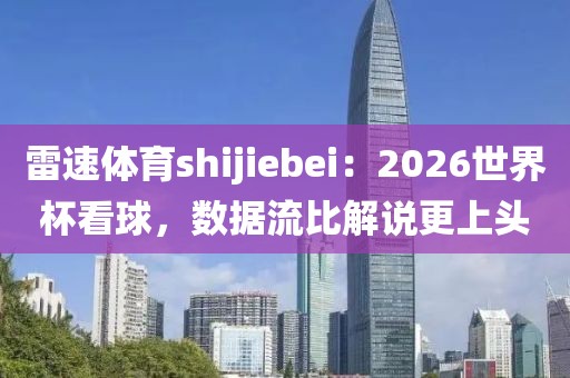 雷速体育shijiebei：2026世界杯看球，数据流比解说更上头