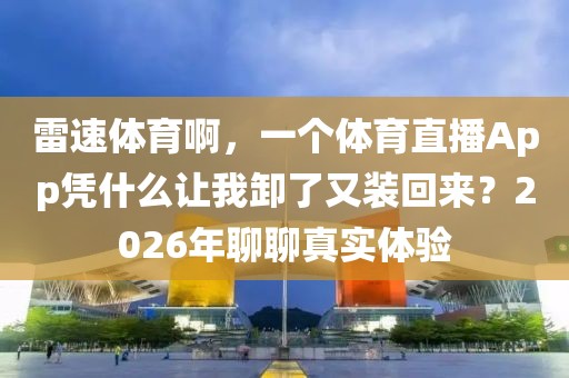 雷速体育啊，一个体育直播App凭什么让我卸了又装回来？2026年聊聊真实体验