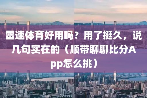 雷速体育好用吗？用了挺久，说几句实在的（顺带聊聊比分App怎么挑）