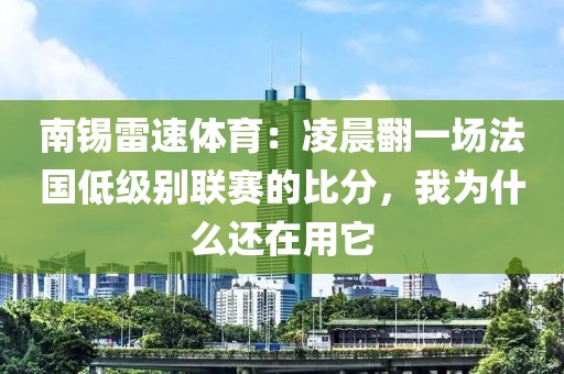 南锡雷速体育：凌晨翻一场法国低级别联赛的比分，我为什么还在用它