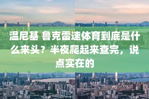 温尼基 鲁克雷速体育到底是什么来头？半夜爬起来查完，说点实在的