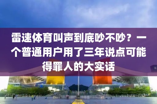 雷速体育叫声到底吵不吵?一个普通用户用了三年说点可能得罪人的大实话