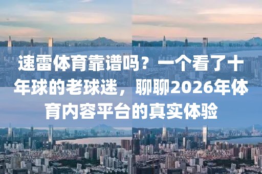 速雷体育靠谱吗？一个看了十年球的老球迷，聊聊2026年体育内容平台的真实体验