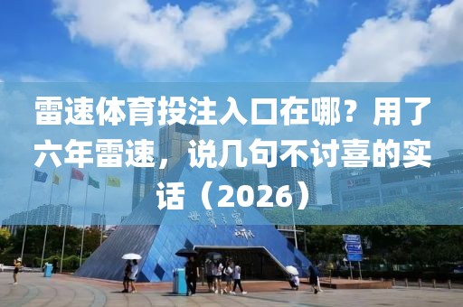 雷速体育投注入口在哪？用了六年雷速，说几句不讨喜的实话（2026）