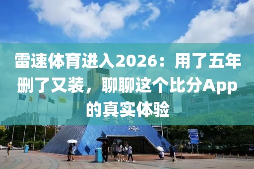 雷速体育进入2026：用了五年删了又装，聊聊这个比分App的真实体验