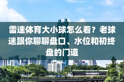 雷速体育大小球怎么看？老球迷跟你聊聊盘口、水位和初终盘的门道