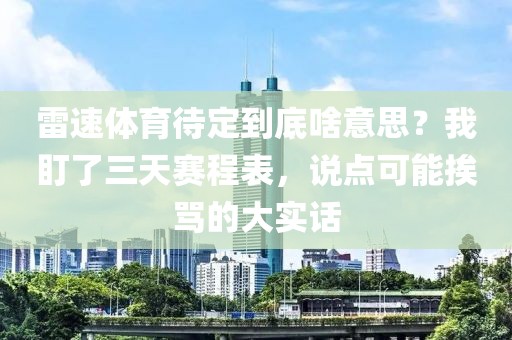 雷速体育待定到底啥意思？我盯了三天赛程表，说点可能挨骂的大实话