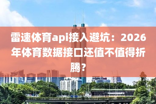 雷速体育api接入避坑：2026年体育数据接口还值不值得折腾？