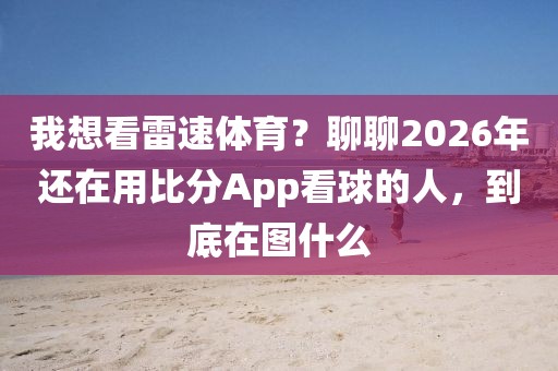 我想看雷速体育？聊聊2026年还在用比分App看球的人，到底在图什么