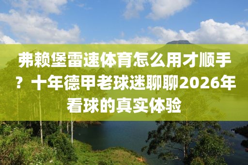 弗赖堡雷速体育怎么用才顺手？十年德甲老球迷聊聊2026年看球的真实体验