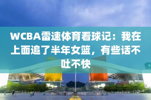 WCBA雷速体育看球记：我在上面追了半年女篮，有些话不吐不快