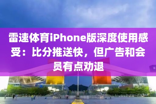 雷速体育iPhone版深度使用感受：比分推送快，但广告和会员有点劝退