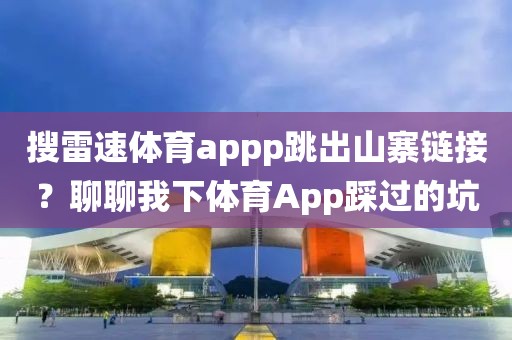 搜雷速体育appp跳出山寨链接？聊聊我下体育App踩过的坑