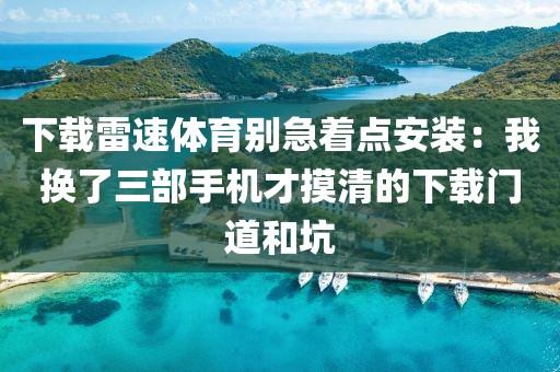 下载雷速体育别急着点安装：我换了三部手机才摸清的下载门道和坑