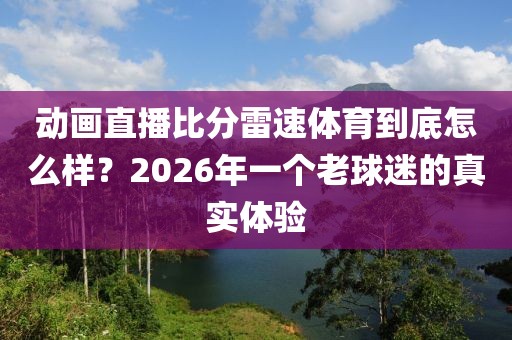 动画直播比分雷速体育到底怎么样？2026年一个老球迷的真实体验