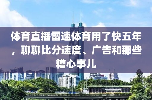 体育直播雷速体育用了快五年，聊聊比分速度、广告和那些糟心事儿