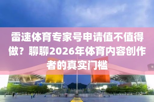 雷速体育专家号申请值不值得做？聊聊2026年体育内容创作者的真实门槛
