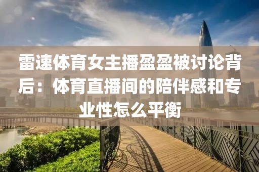 雷速体育女主播盈盈被讨论背后：体育直播间的陪伴感和专业性怎么平衡