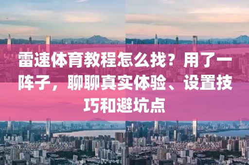 雷速体育教程怎么找？用了一阵子，聊聊真实体验、设置技巧和避坑点