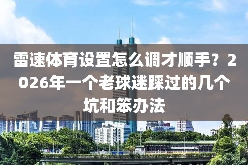 雷速体育设置怎么调才顺手？2026年一个老球迷踩过的几个坑和笨办法