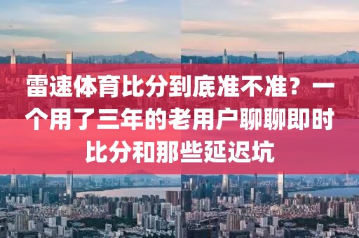雷速体育比分到底准不准？一个用了三年的老用户聊聊即时比分和那些延迟坑