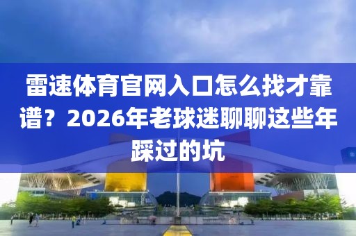 雷速体育官网入口怎么找才靠谱？2026年老球迷聊聊这些年踩过的坑
