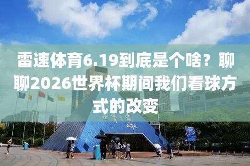 雷速体育6.19到底是个啥？聊聊2026世界杯期间我们看球方式的改变