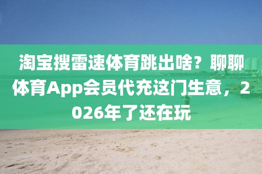 淘宝搜雷速体育跳出啥？聊聊体育App会员代充这门生意，2026年了还在玩