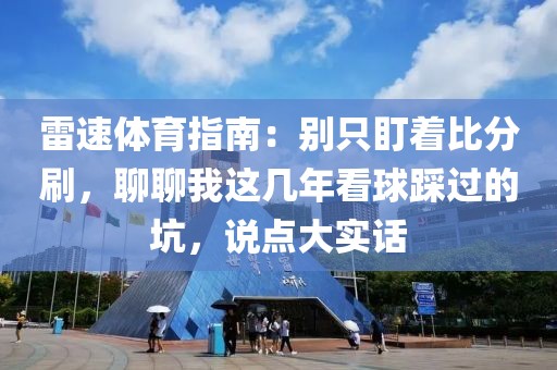 雷速体育指南：别只盯着比分刷，聊聊我这几年看球踩过的坑，说点大实话