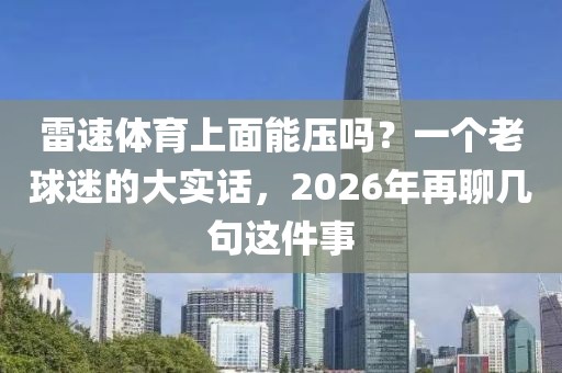雷速体育上面能压吗？一个老球迷的大实话，2026年再聊几句这件事