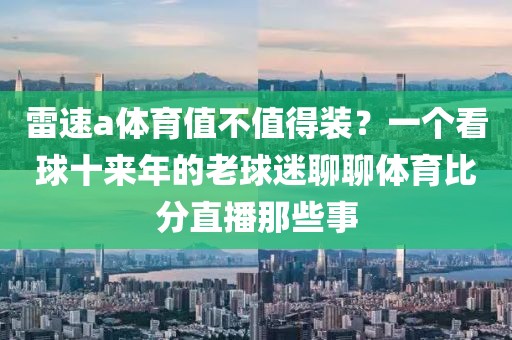雷速a体育值不值得装？一个看球十来年的老球迷聊聊体育比分直播那些事
