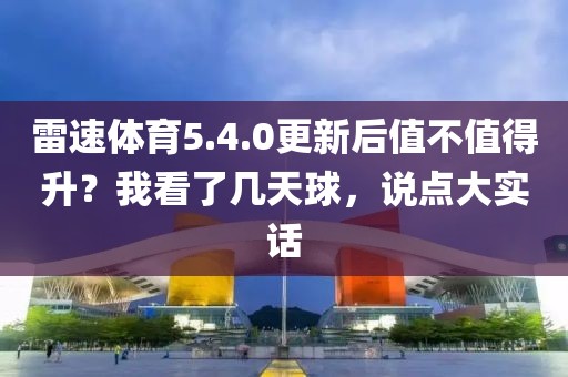 雷速体育5.4.0更新后值不值得升？我看了几天球，说点大实话
