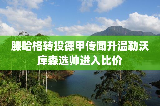滕哈格转投德甲传闻升温勒沃库森选帅进入比价