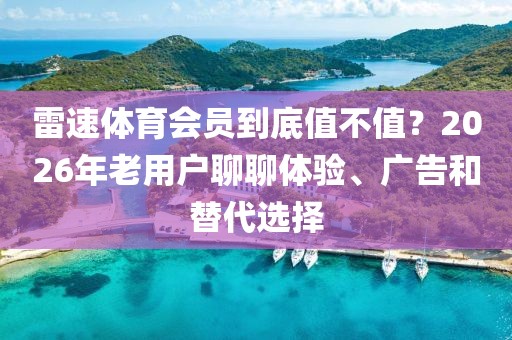 雷速体育会员到底值不值？2026年老用户聊聊体验、广告和替代选择