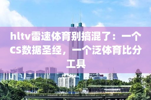 hltv雷速体育别搞混了：一个CS数据圣经，一个泛体育比分工具