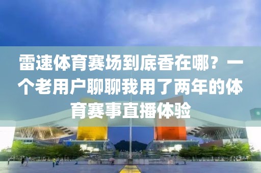 雷速体育赛场到底香在哪？一个老用户聊聊我用了两年的体育赛事直播体验