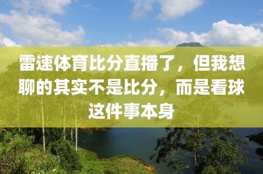 雷速体育比分直播了，但我想聊的其实不是比分，而是看球这件事本身
