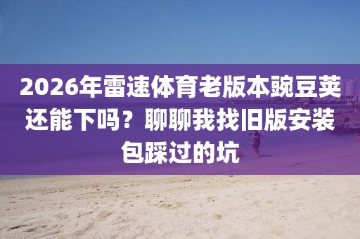 2026年雷速体育老版本豌豆荚还能下吗？聊聊我找旧版安装包踩过的坑