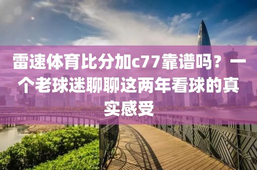 雷速体育比分加c77靠谱吗？一个老球迷聊聊这两年看球的真实感受
