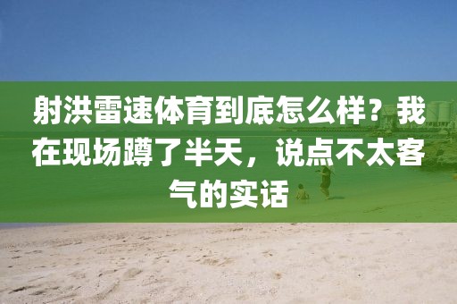 射洪雷速体育到底怎么样？我在现场蹲了半天，说点不太客气的实话