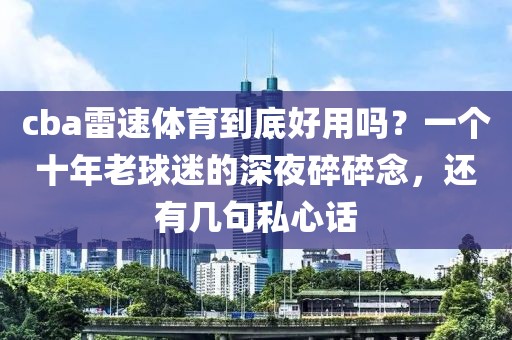 cba雷速体育到底好用吗？一个十年老球迷的深夜碎碎念，还有几句私心话