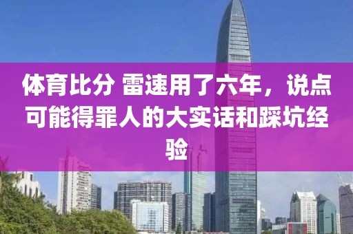 体育比分 雷速用了六年,说点可能得罪人的大实话和踩坑经验