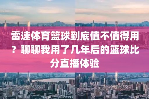 雷速体育篮球到底值不值得用？聊聊我用了几年后的篮球比分直播体验