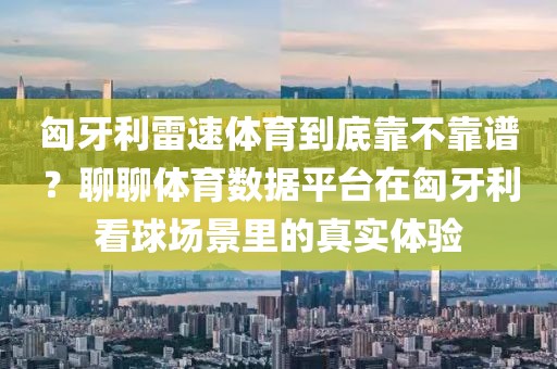 匈牙利雷速体育到底靠不靠谱？聊聊体育数据平台在匈牙利看球场景里的真实体验