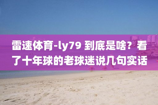 雷速体育-ly79 到底是啥?看了十年球的老球迷说几句实话