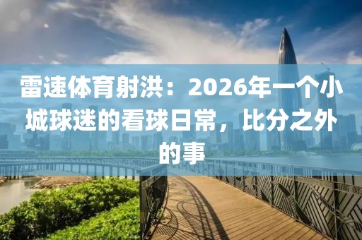 雷速体育射洪：2026年一个小城球迷的看球日常，比分之外的事
