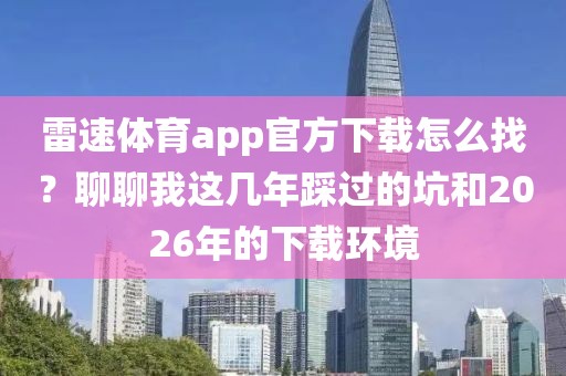 雷速体育app官方下载怎么找？聊聊我这几年踩过的坑和2026年的下载环境