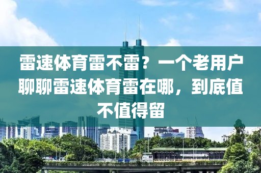 雷速体育雷不雷？一个老用户聊聊雷速体育雷在哪，到底值不值得留