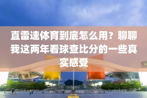 直雷速体育到底怎么用？聊聊我这两年看球查比分的一些真实感受